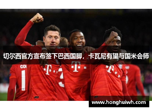 切尔西官方宣布签下巴西国脚，卡瓦尼有望与国米会师