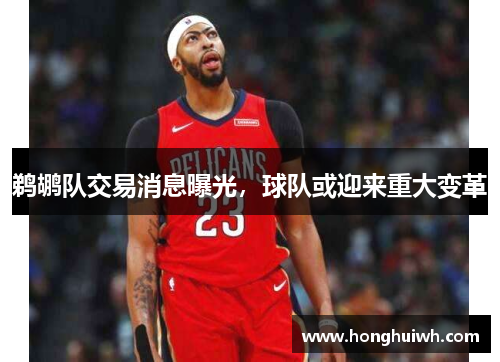 鹈鹕队交易消息曝光，球队或迎来重大变革