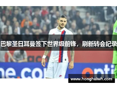 巴黎圣日耳曼签下世界级前锋，刷新转会纪录